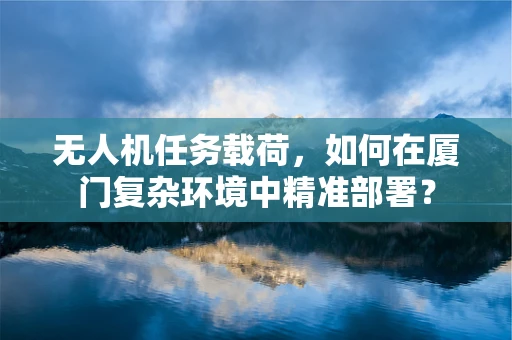无人机任务载荷，如何在厦门复杂环境中精准部署？