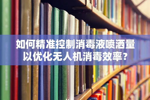 如何精准控制消毒液喷洒量以优化无人机消毒效率？