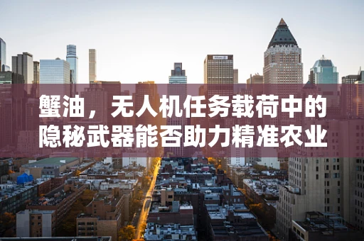 蟹油，无人机任务载荷中的隐秘武器能否助力精准农业？