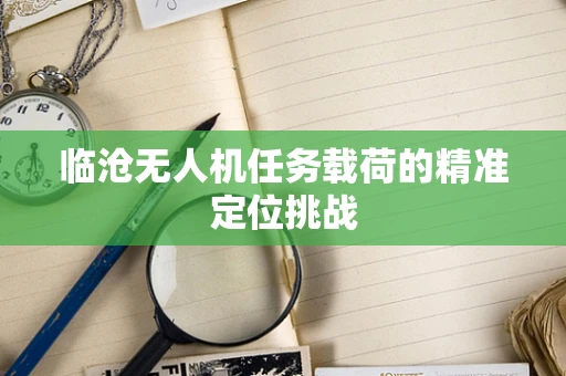 临沧无人机任务载荷的精准定位挑战