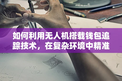 如何利用无人机搭载钱包追踪技术，在复杂环境中精准定位失物？