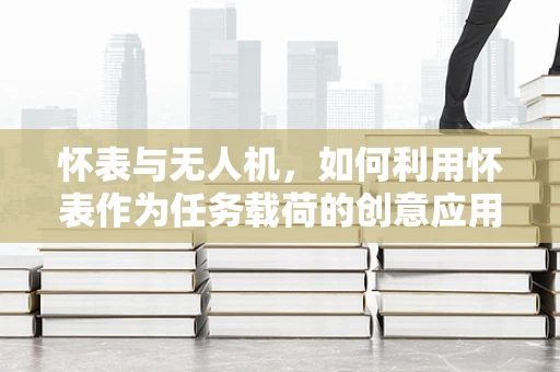 怀表与无人机，如何利用怀表作为任务载荷的创意应用？