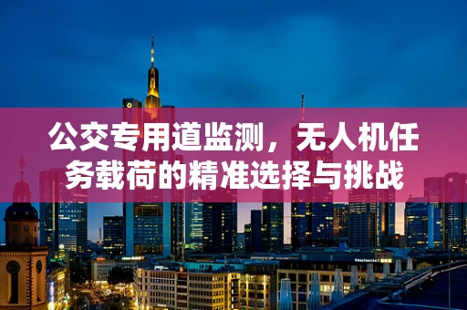 公交专用道监测，无人机任务载荷的精准选择与挑战