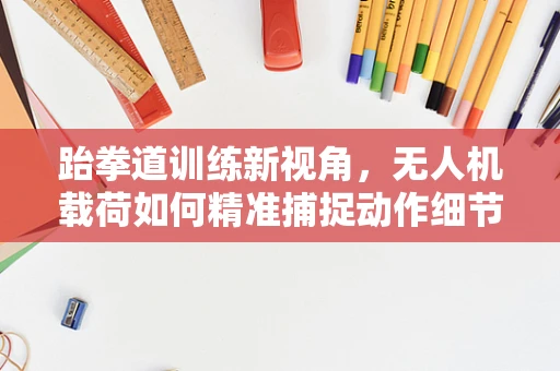 跆拳道训练新视角，无人机载荷如何精准捕捉动作细节？