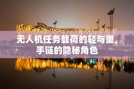 无人机任务载荷的轻与重，手链的隐秘角色