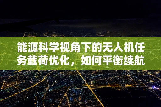 能源科学视角下的无人机任务载荷优化，如何平衡续航与效能？