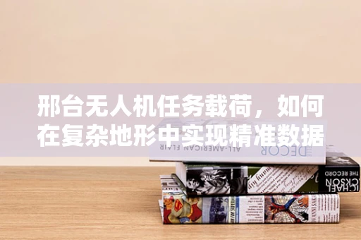 邢台无人机任务载荷，如何在复杂地形中实现精准数据采集？