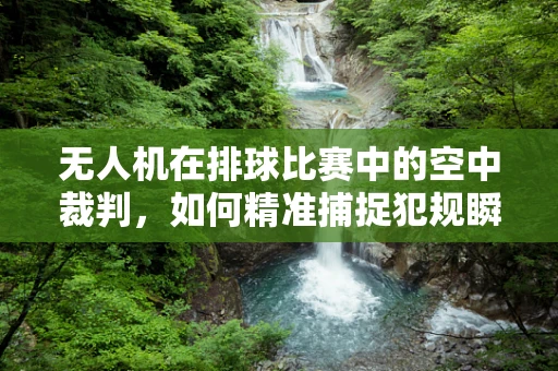 无人机在排球比赛中的空中裁判，如何精准捕捉犯规瞬间？