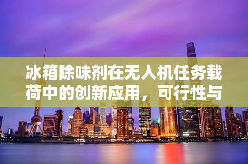 冰箱除味剂在无人机任务载荷中的创新应用，可行性与挑战？