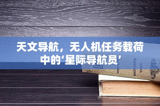 天文导航，无人机任务载荷中的‘星际导航员’