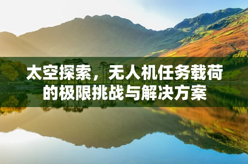 太空探索，无人机任务载荷的极限挑战与解决方案