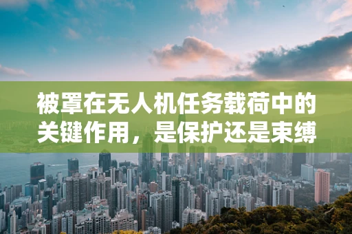 被罩在无人机任务载荷中的关键作用，是保护还是束缚？