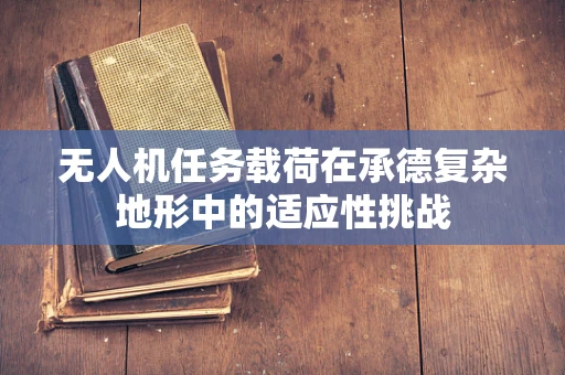 无人机任务载荷在承德复杂地形中的适应性挑战
