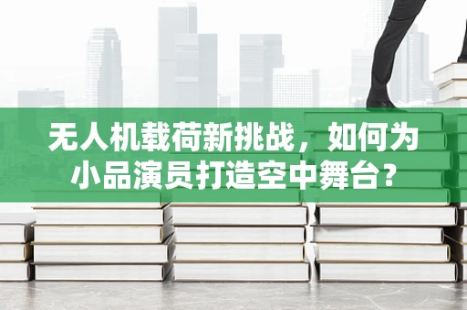 无人机载荷新挑战，如何为小品演员打造空中舞台？