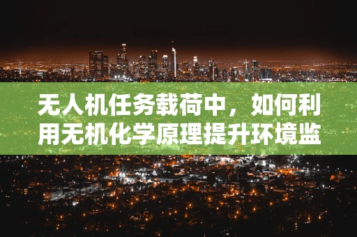 无人机任务载荷中，如何利用无机化学原理提升环境监测的准确性？