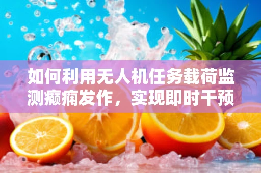 如何利用无人机任务载荷监测癫痫发作，实现即时干预？