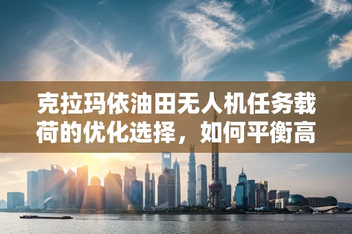 克拉玛依油田无人机任务载荷的优化选择，如何平衡高精度与长续航？