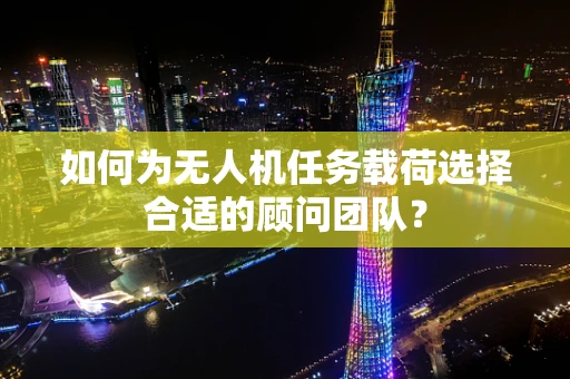 如何为无人机任务载荷选择合适的顾问团队？