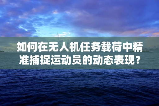 如何在无人机任务载荷中精准捕捉运动员的动态表现？