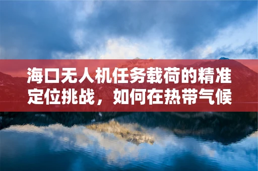 海口无人机任务载荷的精准定位挑战，如何在热带气候中确保数据准确性？
