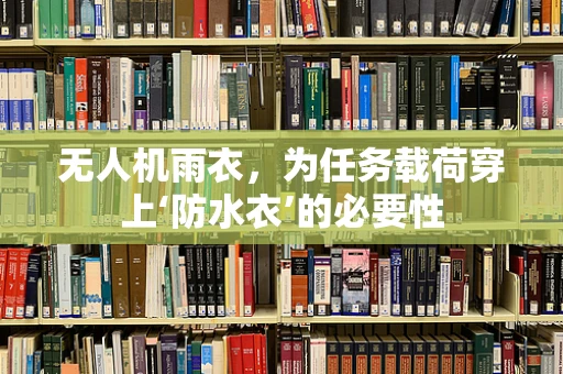 无人机雨衣，为任务载荷穿上‘防水衣’的必要性