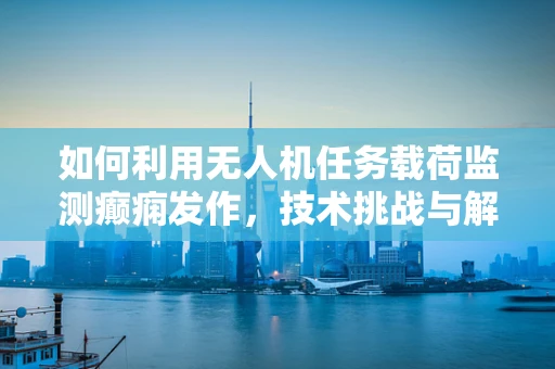 如何利用无人机任务载荷监测癫痫发作，技术挑战与解决方案？