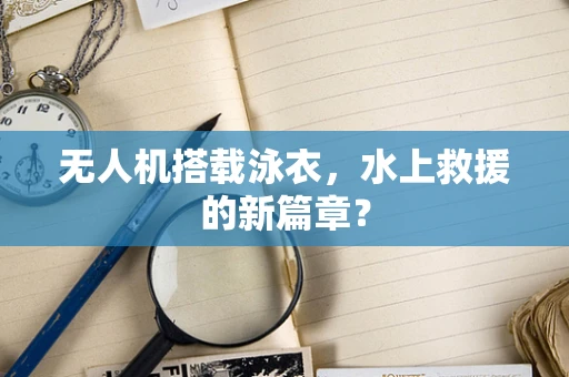 无人机搭载泳衣，水上救援的新篇章？
