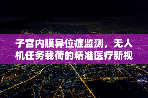 子宫内膜异位症监测，无人机任务载荷的精准医疗新视角？