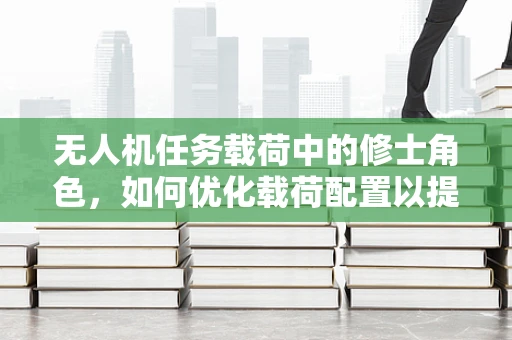 无人机任务载荷中的修士角色，如何优化载荷配置以提升任务效率？