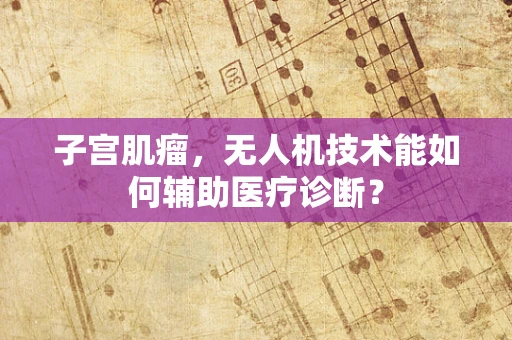 子宫肌瘤，无人机技术能如何辅助医疗诊断？
