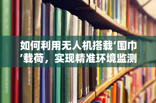 如何利用无人机搭载‘围巾’载荷，实现精准环境监测？