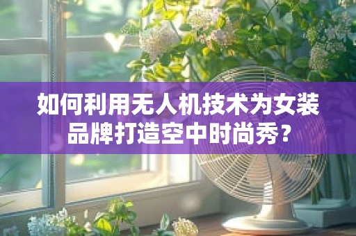 如何利用无人机技术为女装品牌打造空中时尚秀？