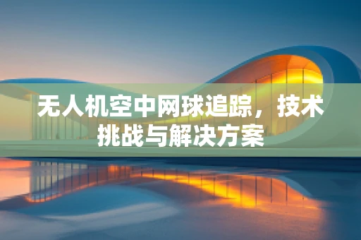 无人机空中网球追踪，技术挑战与解决方案