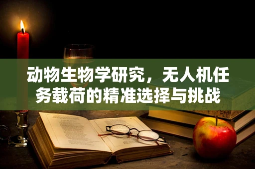 动物生物学研究，无人机任务载荷的精准选择与挑战