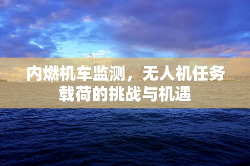 内燃机车监测，无人机任务载荷的挑战与机遇
