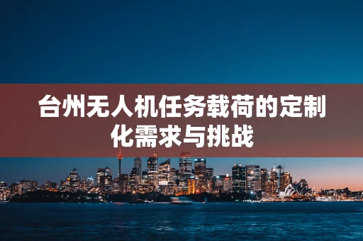 台州无人机任务载荷的定制化需求与挑战