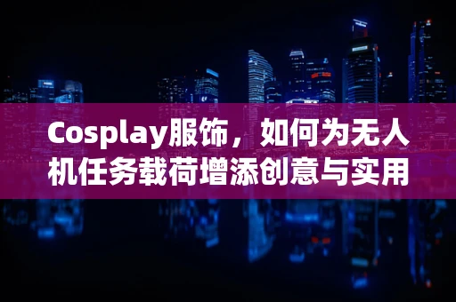Cosplay服饰，如何为无人机任务载荷增添创意与实用性？
