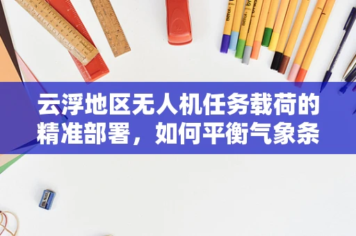 云浮地区无人机任务载荷的精准部署，如何平衡气象条件与载荷效能？