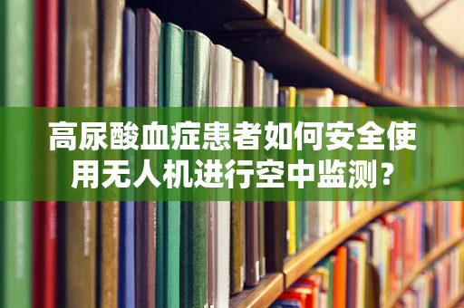 高尿酸血症患者如何安全使用无人机进行空中监测？