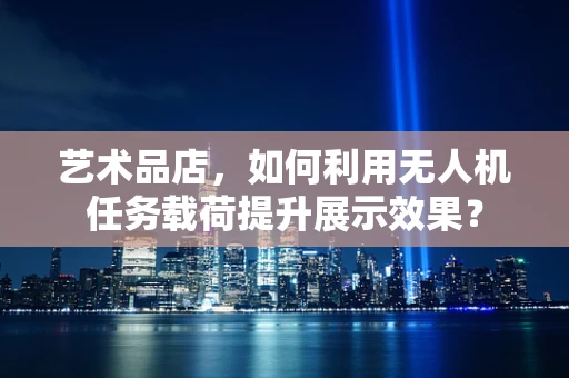 艺术品店，如何利用无人机任务载荷提升展示效果？