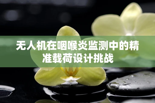 无人机在咽喉炎监测中的精准载荷设计挑战