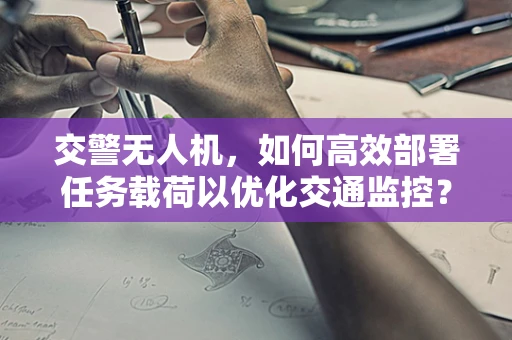 交警无人机，如何高效部署任务载荷以优化交通监控？