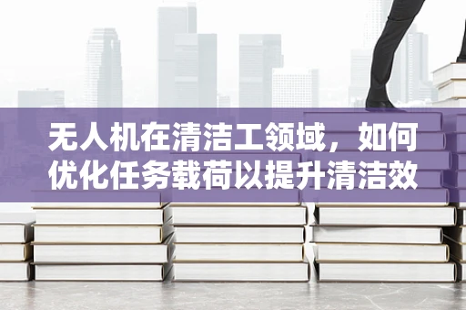 无人机在清洁工领域，如何优化任务载荷以提升清洁效率？
