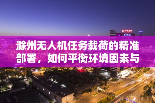 滁州无人机任务载荷的精准部署，如何平衡环境因素与载荷效能？