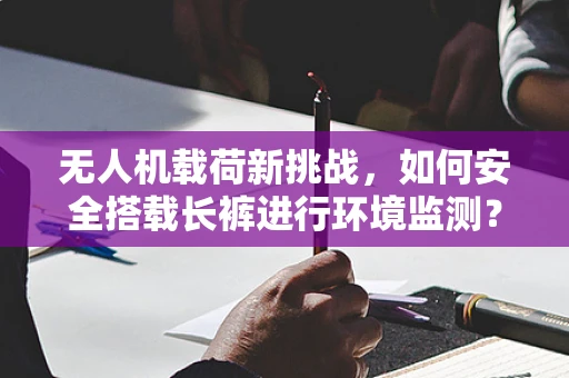 无人机载荷新挑战，如何安全搭载长裤进行环境监测？