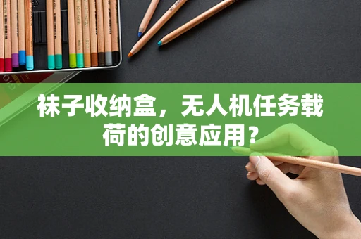 袜子收纳盒，无人机任务载荷的创意应用？