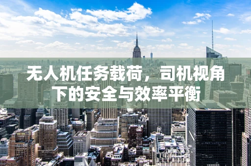 无人机任务载荷，司机视角下的安全与效率平衡