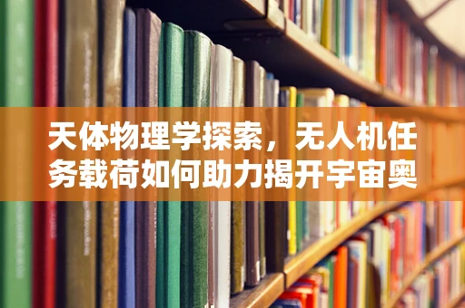 天体物理学探索，无人机任务载荷如何助力揭开宇宙奥秘？