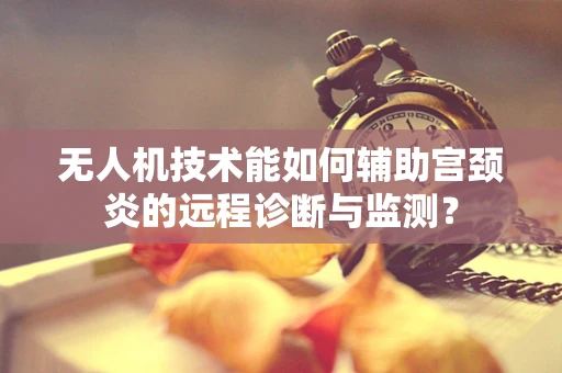 无人机技术能如何辅助宫颈炎的远程诊断与监测？