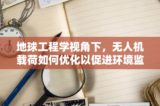 地球工程学视角下，无人机载荷如何优化以促进环境监测？